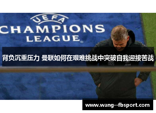 背负沉重压力 曼联如何在艰难挑战中突破自我迎接苦战 背负沉重压力 曼联如何在艰难挑战中突破自我迎接苦战