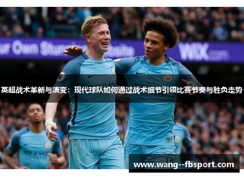 英超战术革新与演变:现代球队如何通过战术细节引领比赛节奏与胜负走势 英超战术革新与演变:现代球队如何通过战术细节引领比赛节奏与胜负走势