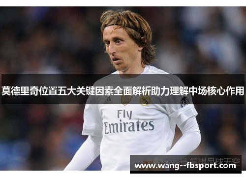 莫德里奇位置五大关键因素全面解析助力理解中场核心作用
