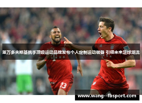 莱万多夫斯基携手顶级运动品牌发布个人定制运动装备 引领未来足球潮流