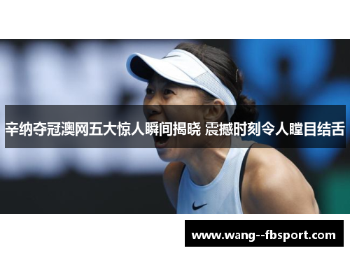 辛纳夺冠澳网五大惊人瞬间揭晓 震撼时刻令人瞠目结舌