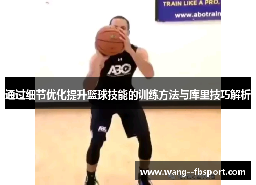 通过细节优化提升篮球技能的训练方法与库里技巧解析 通过细节优化提升篮球技能的训练方法与库里技巧解析