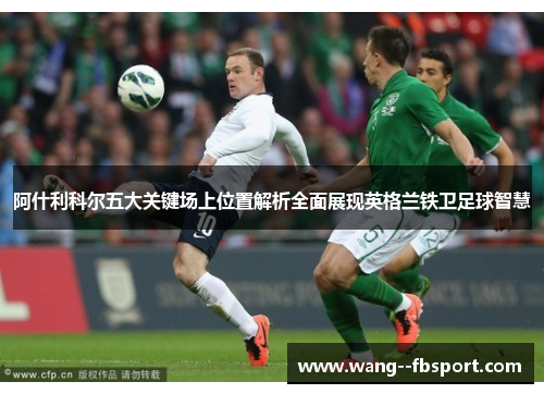 阿什利科尔五大关键场上位置解析全面展现英格兰铁卫足球智慧