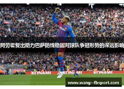 阿劳霍复出助力巴萨防线稳固对球队争冠形势的深远影响