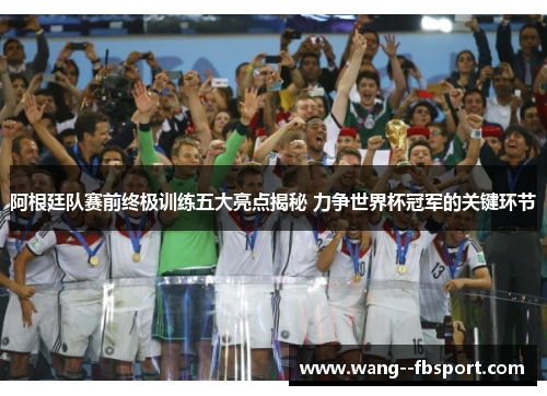 阿根廷队赛前终极训练五大亮点揭秘 力争世界杯冠军的关键环节