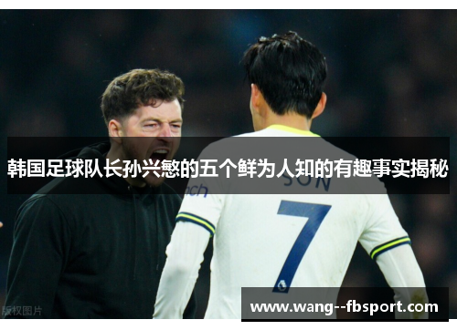 韩国足球队长孙兴慜的五个鲜为人知的有趣事实揭秘 韩国足球队长孙兴慜的五个鲜为人知的有趣事实揭秘