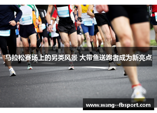 马拉松赛场上的另类风景 大带鱼送跑者成为新亮点 马拉松赛场上的另类风景 大带鱼送跑者成为新亮点