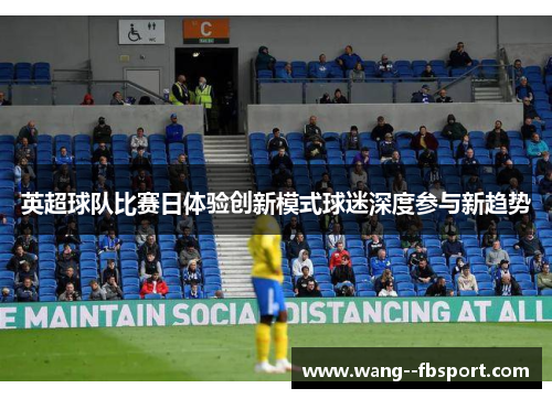 英超球队比赛日体验创新模式球迷深度参与新趋势