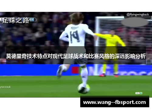莫德里奇技术特点对现代足球战术和比赛风格的深远影响分析 莫德里奇技术特点对现代足球战术和比赛风格的深远影响分析