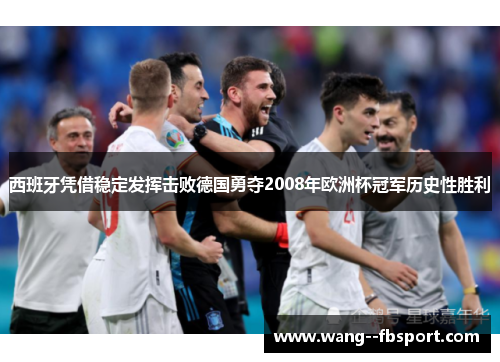 西班牙凭借稳定发挥击败德国勇夺2008年欧洲杯冠军历史性胜利 西班牙凭借稳定发挥击败德国勇夺2008年欧洲杯冠军历史性胜利