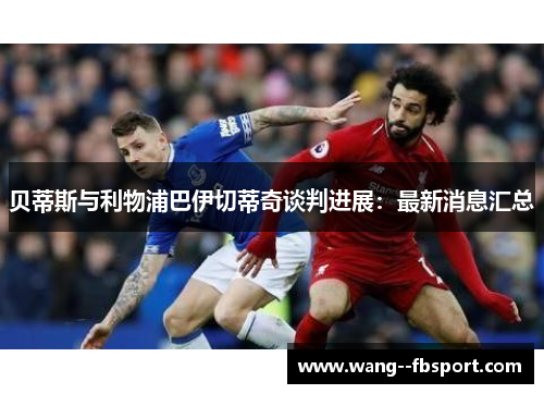 贝蒂斯与利物浦巴伊切蒂奇谈判进展:最新消息汇总 贝蒂斯与利物浦巴伊切蒂奇谈判进展:最新消息汇总