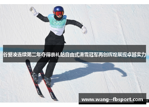 谷爱凌连续第二年夺得崇礼站自由式滑雪冠军再创辉煌展现卓越实力 谷爱凌连续第二年夺得崇礼站自由式滑雪冠军再创辉煌展现卓越实力