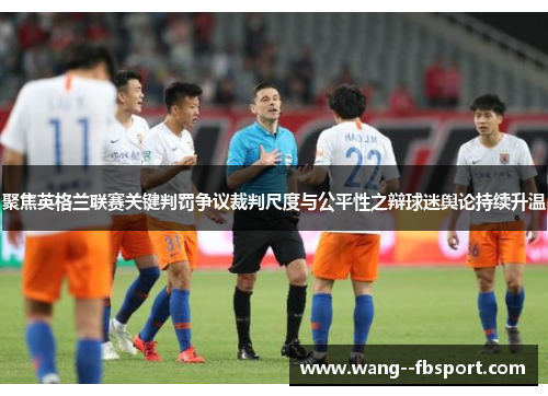 聚焦英格兰联赛关键判罚争议裁判尺度与公平性之辩球迷舆论持续升温 聚焦英格兰联赛关键判罚争议裁判尺度与公平性之辩球迷舆论持续升温