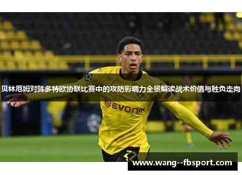 贝林厄姆对阵多特欧协联比赛中的攻防影响力全景解读战术价值与胜负走向 贝林厄姆对阵多特欧协联比赛中的攻防影响力全景解读战术价值与胜负走向