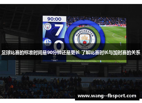 足球比赛的标准时间是90分钟还是更长 了解比赛时长与加时赛的关系