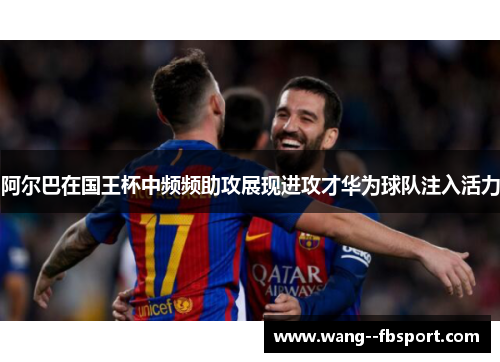 阿尔巴在国王杯中频频助攻展现进攻才华为球队注入活力