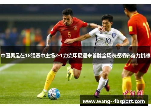 中国男足在18强赛中主场2-1力克印尼迎来首胜全场表现精彩奋力拼搏