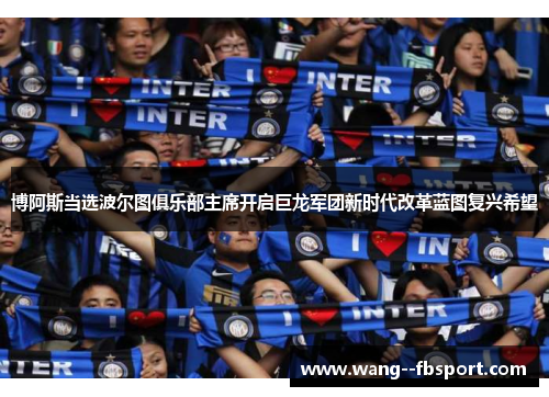 博阿斯当选波尔图俱乐部主席开启巨龙军团新时代改革蓝图复兴希望