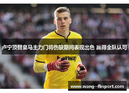 卢宁顶替皇马主力门将伤缺期间表现出色 赢得全队认可