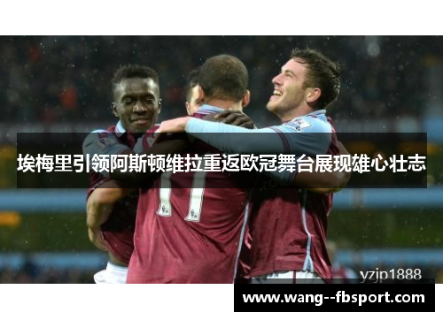埃梅里引领阿斯顿维拉重返欧冠舞台展现雄心壮志