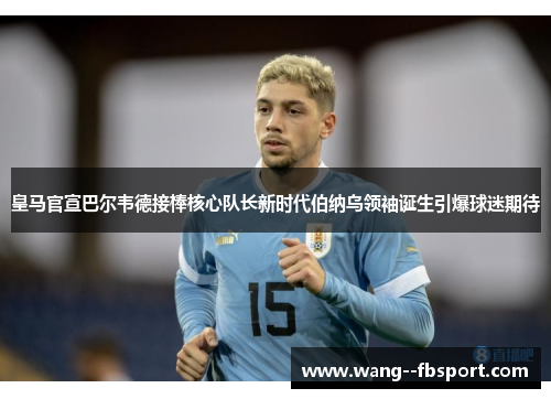皇马官宣巴尔韦德接棒核心队长新时代伯纳乌领袖诞生引爆球迷期待