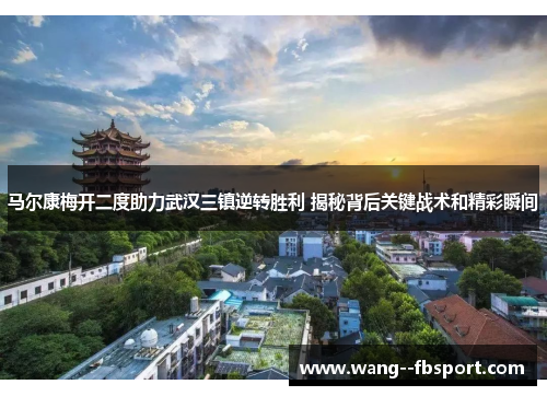 马尔康梅开二度助力武汉三镇逆转胜利 揭秘背后关键战术和精彩瞬间