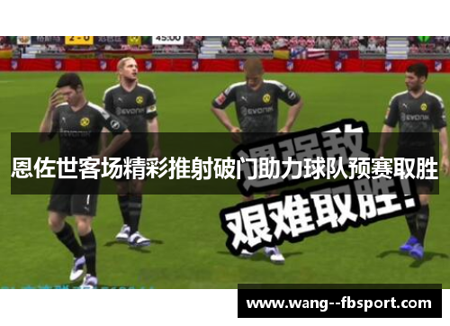 恩佐世客场精彩推射破门助力球队预赛取胜 恩佐世客场精彩推射破门助力球队预赛取胜