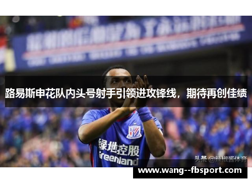 路易斯申花队内头号射手引领进攻锋线,期待再创佳绩 路易斯申花队内头号射手引领进攻锋线,期待再创佳绩