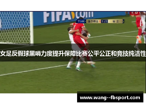 女足反假球黑哨力度提升保障比赛公平公正和竞技纯洁性 女足反假球黑哨力度提升保障比赛公平公正和竞技纯洁性
