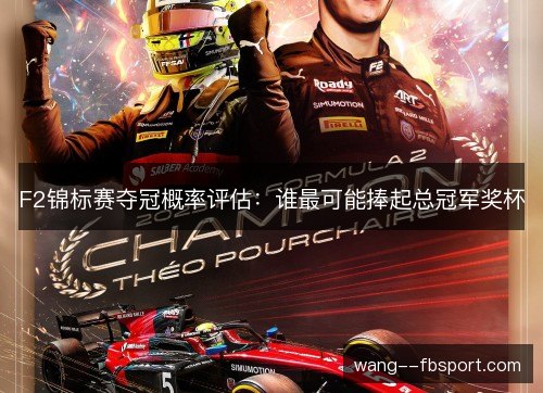 F2锦标赛夺冠概率评估:谁最可能捧起总冠军奖杯 F2锦标赛夺冠概率评估:谁最可能捧起总冠军奖杯