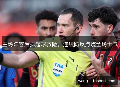 主场阵容后排起球救险,连续防反点燃全场士气 主场阵容后排起球救险,连续防反点燃全场士气